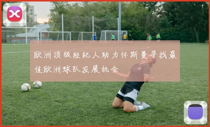 欧洲顶级经纪人助力怀斯曼寻找最佳欧洲球队发展机会