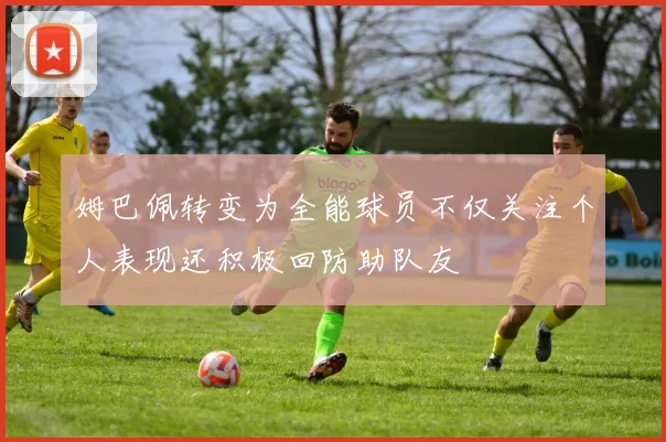 姆巴佩转变为全能球员不仅关注个人表现还积极回防助队友
