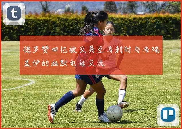 德罗赞回忆被交易至马刺时与洛瑞盖伊的幽默电话交流
