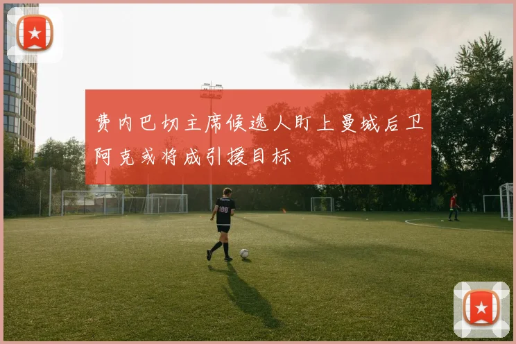 费内巴切主席候选人盯上曼城后卫阿克或将成引援目标