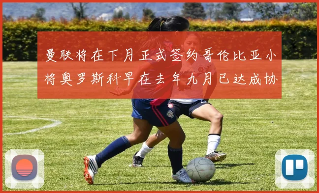 曼联将在下月正式签约哥伦比亚小将奥罗斯科早在去年九月已达成协议