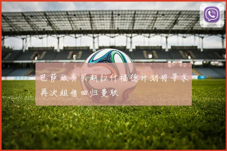 巴萨放弃买断拉什福德计划将寻求再次租借回归曼联