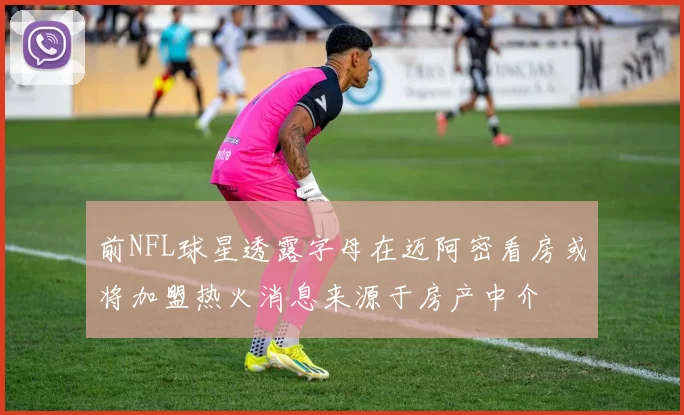 前NFL球星透露字母在迈阿密看房或将加盟热火消息来源于房产中介