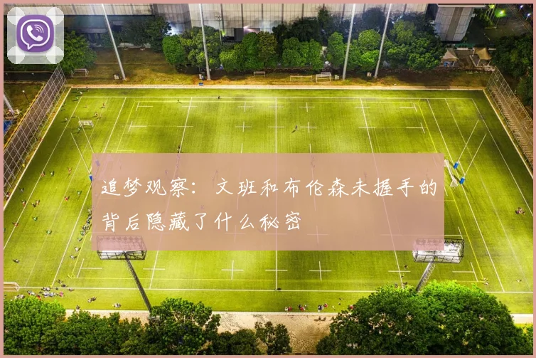 追梦观察：文班和布伦森未握手的背后隐藏了什么秘密