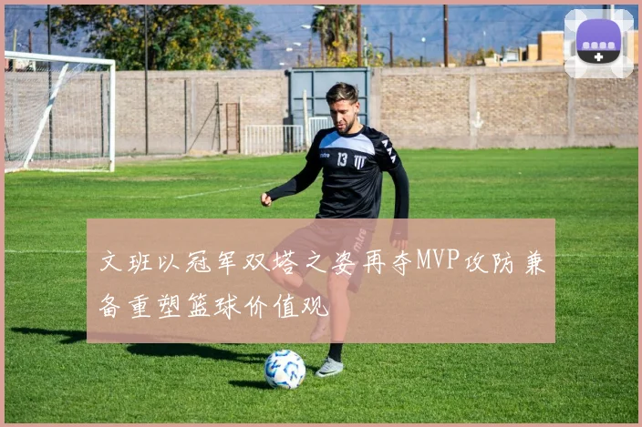 文班以冠军双塔之姿再夺MVP攻防兼备重塑篮球价值观