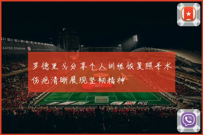 罗德里戈分享个人训练恢复照手术伤疤清晰展现坚韧精神