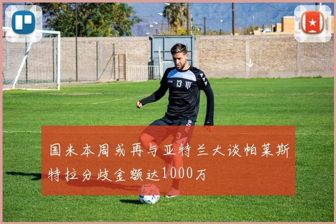 国米本周或再与亚特兰大谈帕莱斯特拉分歧金额达1000万