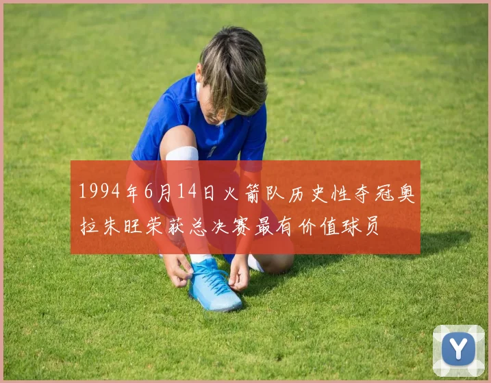 1994年6月14日火箭队历史性夺冠奥拉朱旺荣获总决赛最有价值球员