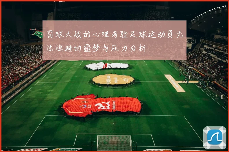 罚球大战的心理考验足球运动员无法逃避的噩梦与压力分析