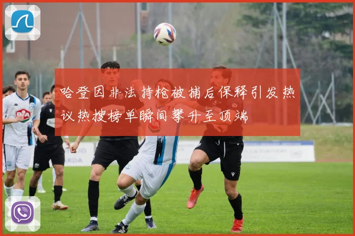 哈登因非法持枪被捕后保释引发热议热搜榜单瞬间攀升至顶端
