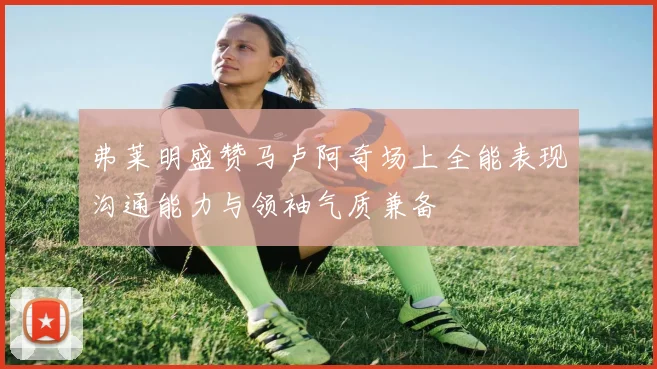 弗莱明盛赞马卢阿奇场上全能表现沟通能力与领袖气质兼备