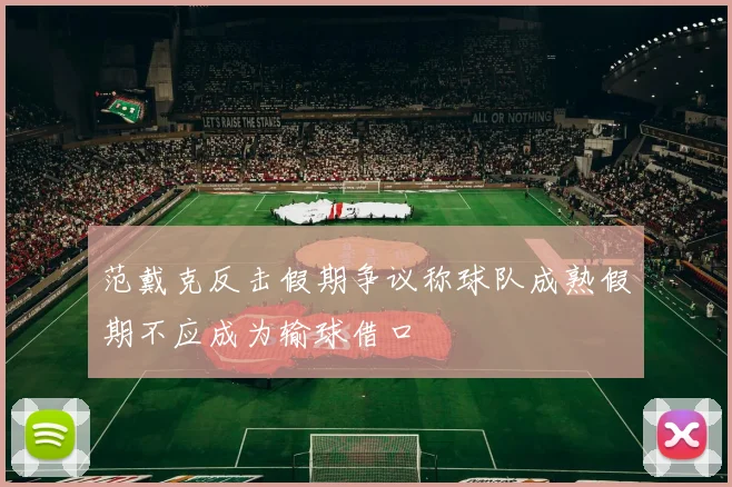 范戴克反击假期争议称球队成熟假期不应成为输球借口