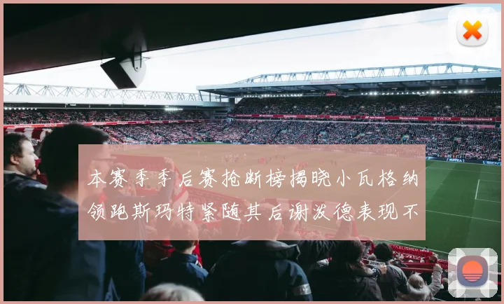 本赛季季后赛抢断榜揭晓小瓦格纳领跑斯玛特紧随其后谢泼德表现不俗