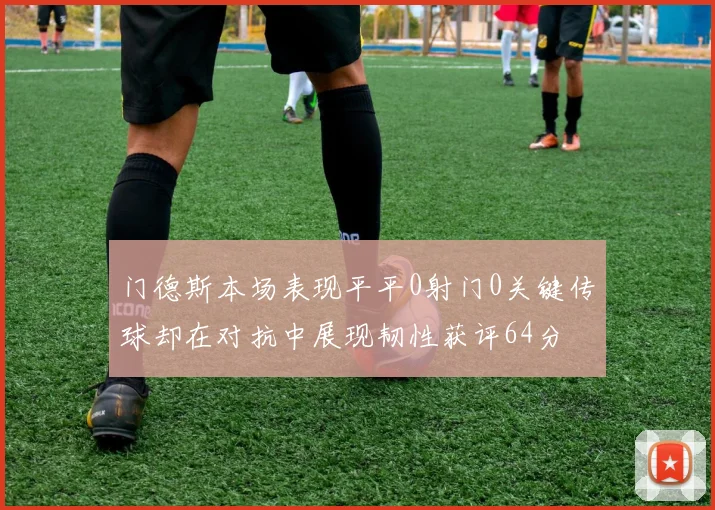 门德斯本场表现平平0射门0关键传球却在对抗中展现韧性获评64分