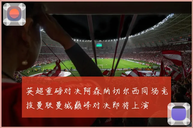 英超重磅对决阿森纳切尔西同场竞技曼联曼城巅峰对决即将上演