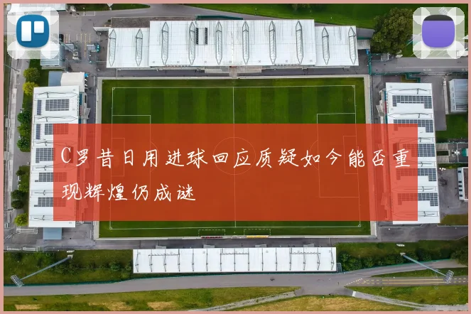 C罗昔日用进球回应质疑如今能否重现辉煌仍成谜