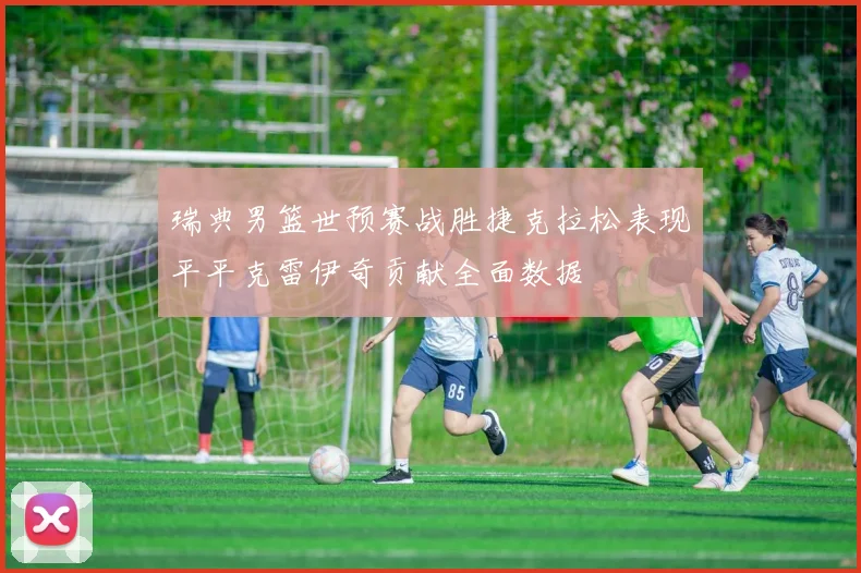 瑞典男篮世预赛战胜捷克拉松表现平平克雷伊奇贡献全面数据