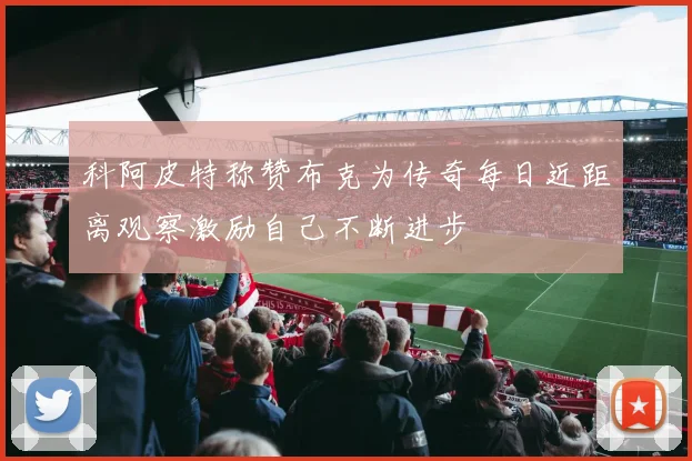 科阿皮特称赞布克为传奇每日近距离观察激励自己不断进步