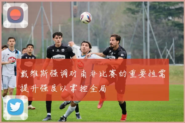 戴维斯强调对南非比赛的重要性需提升强度以掌控全局