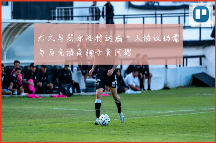 尤文与瑟尔洛特达成个人协议仍需与马竞协商转会费问题