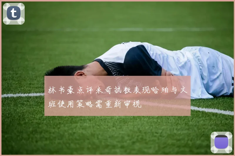 林书豪点评米奇执教表现哈珀与文班使用策略需重新审视