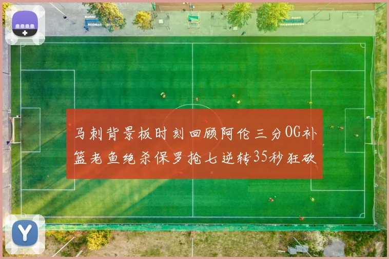 马刺背景板时刻回顾阿伦三分OG补篮老鱼绝杀保罗抢七逆转35秒狂砍13分