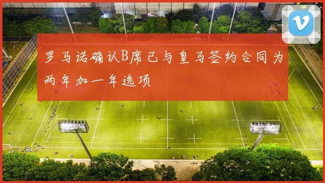 罗马诺确认B席已与皇马签约合同为两年加一年选项