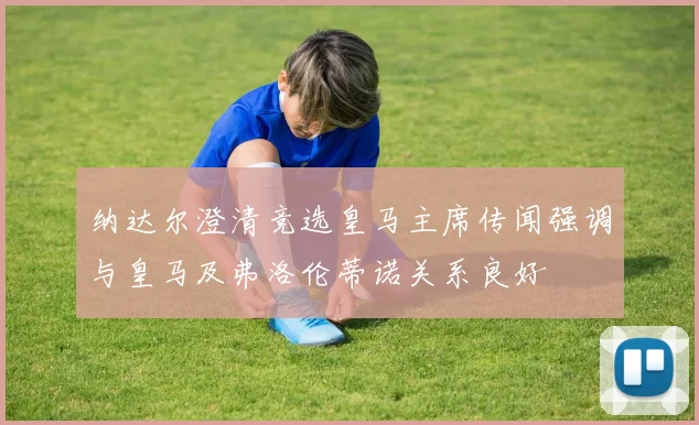 纳达尔澄清竞选皇马主席传闻强调与皇马及弗洛伦蒂诺关系良好