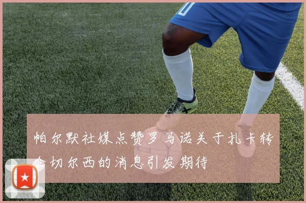 帕尔默社媒点赞罗马诺关于扎卡转会切尔西的消息引发期待