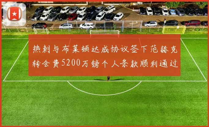 热刺与布莱顿达成协议签下范赫克转会费5200万镑个人条款顺利通过