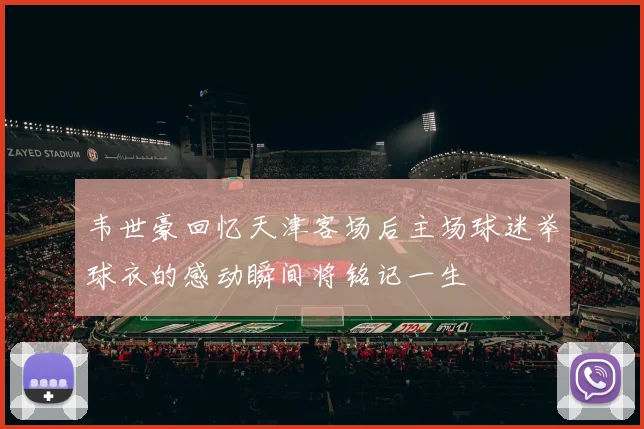 韦世豪回忆天津客场后主场球迷举球衣的感动瞬间将铭记一生