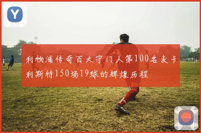 利物浦传奇百大守门人第100名麦卡利斯特150场19球的辉煌历程