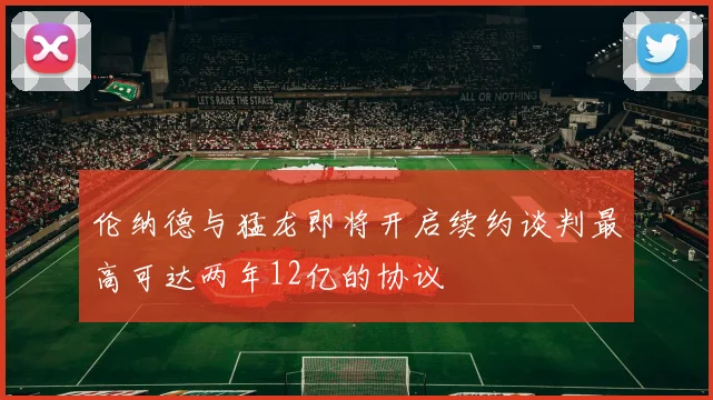 伦纳德与猛龙即将开启续约谈判最高可达两年12亿的协议