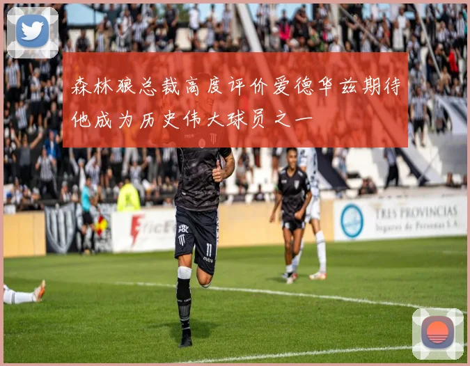 森林狼总裁高度评价爱德华兹期待他成为历史伟大球员之一