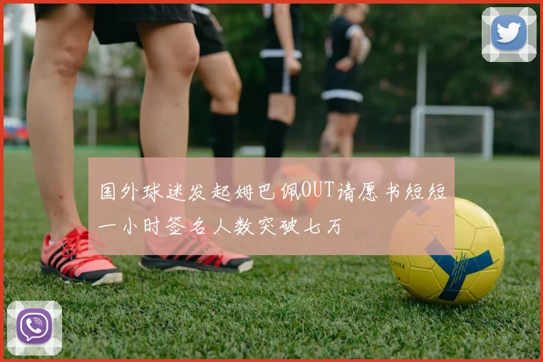 国外球迷发起姆巴佩OUT请愿书短短一小时签名人数突破七万