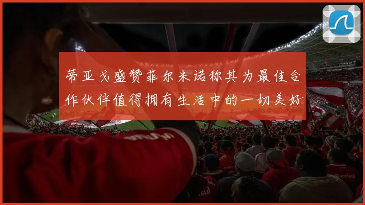 蒂亚戈盛赞菲尔米诺称其为最佳合作伙伴值得拥有生活中的一切美好