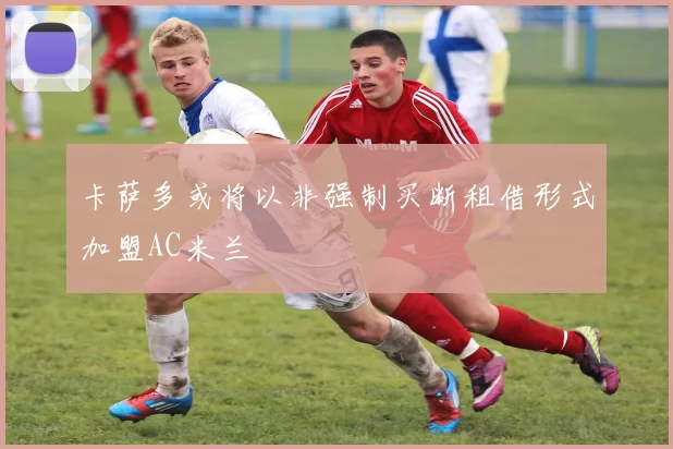 卡萨多或将以非强制买断租借形式加盟AC米兰